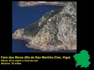 Faro dos Bicos (Illa de San Martiño-Cíes, Vigo)
Altura: 63 m sobre o nivel do mar
Alcance: 18 millas
 