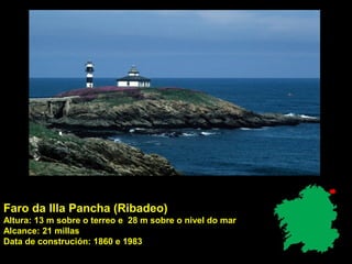 Faro da Illa Pancha (Ribadeo)
Altura: 13 m sobre o terreo e 28 m sobre o nivel do mar
Alcance: 21 millas
Data de construción: 1860 e 1983
 