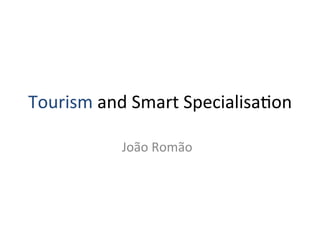 Tourism	
  and	
  Smart	
  Specialisa2on	
  	
  
João	
  Romão	
  
 