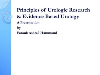Principles of Urologic Research
& Evidence Based Urology
A Presentation
by
Farouk Ashraf Hammoud
 