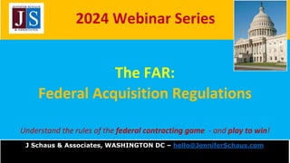 2024 Webinar Series
The FAR:
Federal Acquisition Regulations
Understand the rules of the federal contracting game - and play to win!
J Schaus & Associates, WASHINGTON DC – hello@JenniferSchaus.com
 