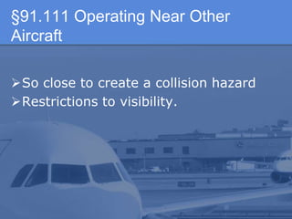 §91.111 Operating Near Other
Aircraft
So close to create a collision hazard
Restrictions to visibility.
 