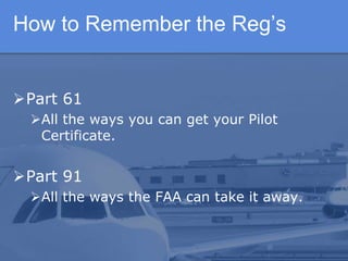 How to Remember the Reg’s
Part 61
All the ways you can get your Pilot
Certificate.
Part 91
All the ways the FAA can take it away.
 