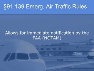 §91.139 Emerg. Air Traffic Rules
Allows for immediate notification by the
FAA (NOTAM)
 