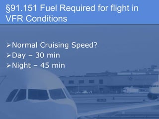 §91.151 Fuel Required for flight in
VFR Conditions
Normal Cruising Speed?
Day – 30 min
Night – 45 min
 
