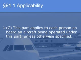 §91.1 Applicability
(C) This part applies to each person on
board an aircraft being operated under
this part, unless otherwise specified.
 