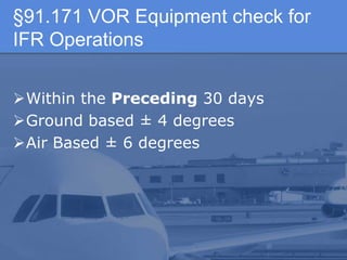 §91.171 VOR Equipment check for
IFR Operations
Within the Preceding 30 days
Ground based ± 4 degrees
Air Based ± 6 degrees
 