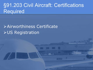 §91.203 Civil Aircraft: Certifications
Required
Airworthiness Certificate
US Registration
 
