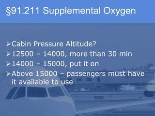 §91.211 Supplemental Oxygen
Cabin Pressure Altitude?
12500 – 14000, more than 30 min
14000 – 15000, put it on
Above 15000 – passengers must have
it available to use
 