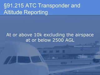§91.215 ATC Transponder and
Altitude Reporting
At or above 10k excluding the airspace
at or below 2500 AGL
 