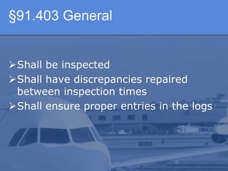 §91.403 General
Shall be inspected
Shall have discrepancies repaired
between inspection times
Shall ensure proper entries in the logs
 