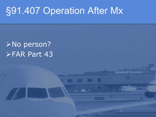 §91.407 Operation After Mx
No person?
FAR Part 43
 