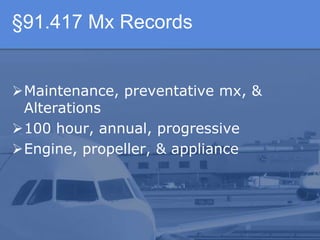 §91.417 Mx Records
Maintenance, preventative mx, &
Alterations
100 hour, annual, progressive
Engine, propeller, & appliance
 