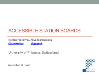 ACCESSIBLE STATION BOARDS
Roman Prokofyev, Aliya Ibgragimova
@rprokofyev
@igrynok

University of Fribourg, Switzerland

November 17, Paris

 