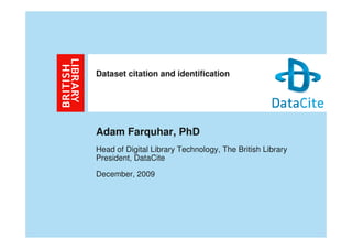 Dataset citation and identification




Adam Farquhar, PhD
Head of Digital Library Technology, The British Library
President, DataCite

December, 2009
 