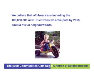 We believe that all Americans including the
   100,000,000 new US citizens we anticipate by 2050,
   should live in neighb...