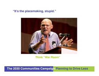 “It’s the placemaking, stupid.”




                   Think “War Room”



The 2030 Communities Campaign:Planning to Drive...