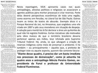 Nesta reportagem, VEJA apresenta casos nos quais antropólogos, ativistas políticos e religiosos se associaram a agentes públicos para montar processos e criar reservas. Parte delas destrói perspectivas econômicas de toda uma região, como ocorreu em Peruíbe, no Litoral Sul de São Paulo. Outras levam as tintas do teatro do absurdo. Exemplo disso é o Parque Nacional do Jaú, no Amazonas, que englobou uma vila criada em 1907 e pôs seus moradores em situação de despejo. A solução para mantê-los lá foi declarar a área um quilombo do qual não há registro histórico. Certas iniciativas são motivadas pela ideia maluca de que o território brasileiro deveria pertencer apenas aos índios, tese refutada pelo Supremo Tribunal Federal. Há, ainda, os que advogam a criação de reservas indígenas como meio de preservar o ambiente. E há também – ou principalmente – aqueles que, a pretexto de proteger este ou aquele aspecto, querem tão somente faturar.  "Diante desse quadro, é preciso dar um basta imediato nos processos de demarcação", como já advertiu há quatro anos o antropólogo Mércio Pereira Gomes, ex-presidente da Funai e professor da Universidade Federal Fluminense. 
