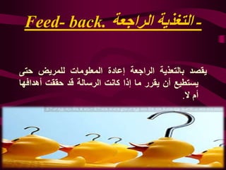 -‫الراجعة‬ ‫التغذية‬Feed- back.
‫يقصد‬‫ب‬‫التعذية‬‫الراجعة‬‫إعادة‬‫المعلومات‬‫للمريض‬‫حتى‬
‫يستطيع‬‫أن‬‫يقرر‬‫ما‬‫إذا‬‫كانت‬‫الرسالة‬‫قد‬‫حققت‬‫أهداف‬‫ها‬
‫أم‬‫ال‬.
 