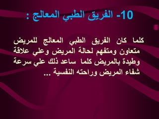10-‫المعالج‬ ‫الطبي‬ ‫الفريق‬:
‫كلما‬‫كان‬‫الفريق‬‫الطبي‬‫المعالج‬‫للمريض‬
‫متعاون‬‫ومتفهم‬‫لحالة‬‫المريض‬‫وعلي‬‫عالق‬‫ة‬
‫وطيدة‬‫بالمريض‬‫كلما‬‫ساعد‬‫ذلك‬‫علي‬‫سرع‬‫ة‬
‫شفاء‬‫المريض‬‫وراحته‬‫النفسية‬...
 