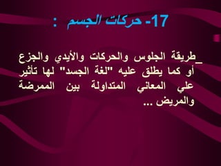 17-‫الجسم‬ ‫حركات‬:
_‫طريقة‬‫الجلوس‬‫والحركات‬‫واأليدي‬‫والجزع‬
‫أو‬‫كما‬‫يطلق‬‫عليه‬"‫لغة‬‫الجسد‬"‫لها‬‫تأثير‬
‫علي‬‫المعاني‬‫المتداولة‬‫بين‬‫الممرضة‬
‫والمريض‬...
 