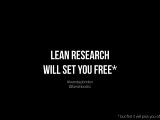 lean research  
will set you free*
#leandaylondon
@farrahbostic
* but ﬁrst it will piss you oﬀ
 