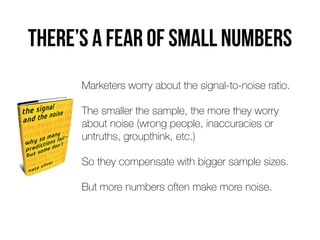 there’s a fear of small numbers
Marketers worry about the signal-to-noise ratio.
The smaller the sample, the more they wor...