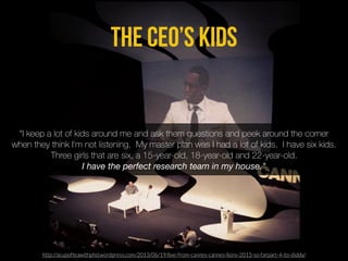 The CEO’s Kids
“I keep a lot of kids around me and ask them questions and peek around the corner
when they think I'm not l...
