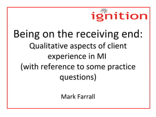 Being on the receiving end: Qualitative aspects of client experience in MI  (with reference to some practice questions) Mark Farrall 