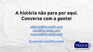 A história não para por aqui.
Converse com a gente!
alberto@farramkt.com
caio@farramkt.com
marcos@farramkt.com
facebook.com/farramkt

 