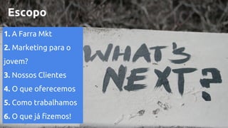 Escopo
1. A Farra Mkt
2. Marketing para o
jovem?
3. Nossos Clientes
4. O que oferecemos
5. Como trabalhamos
6. O que já fizemos!

 