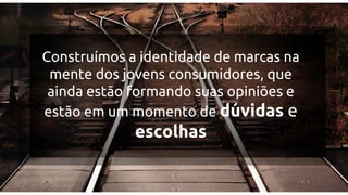 Construímos a identidade de marcas na
mente dos jovens consumidores, que
ainda estão formando suas opiniões e
estão em um momento de dúvidas e

escolhas

 