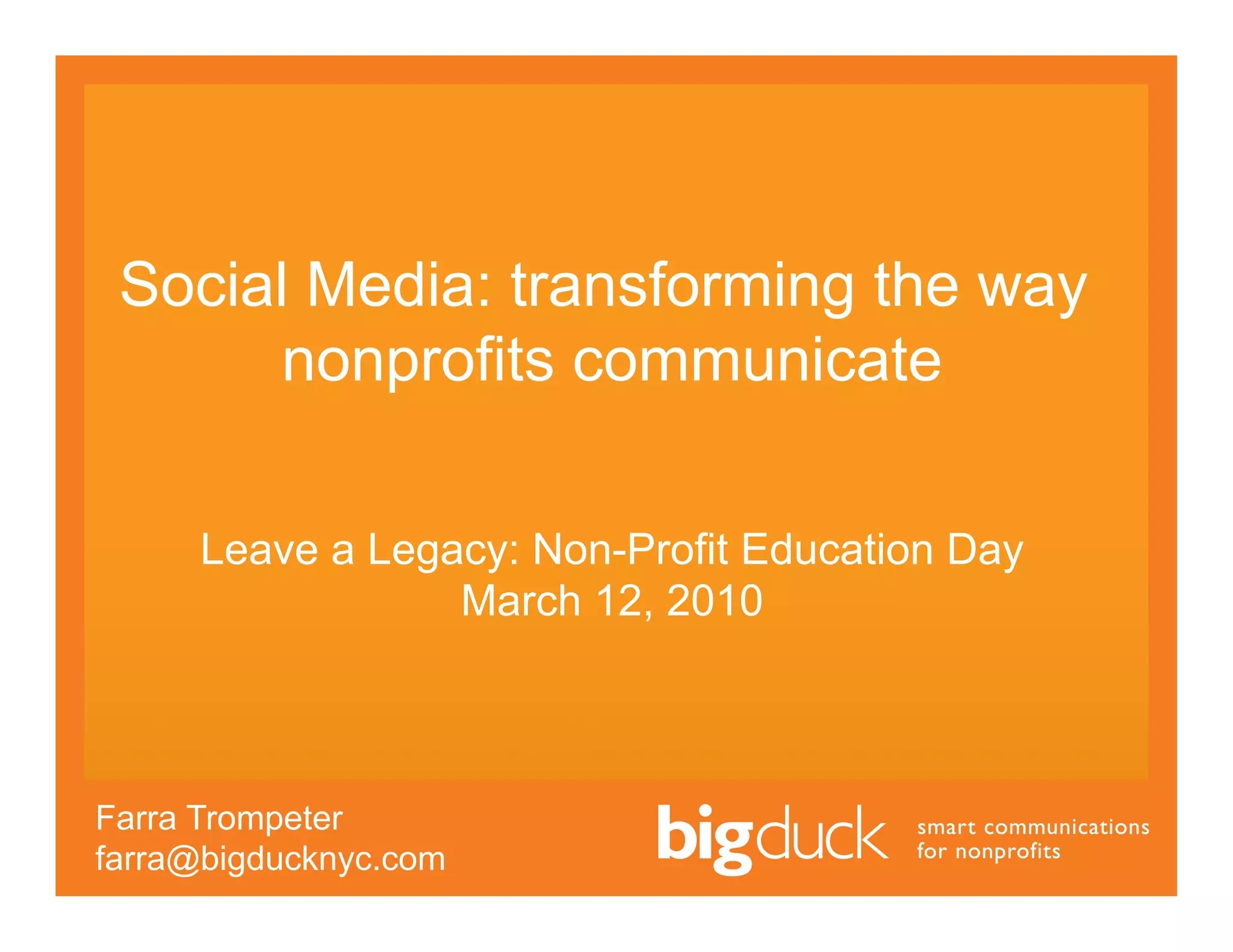 Social Media: transforming the way
       nonprofits communicate

     Leave a Legacy: Non-Profit Education Day
                 March 12, 2010



Farra Trompeter
farra@bigducknyc.com
 