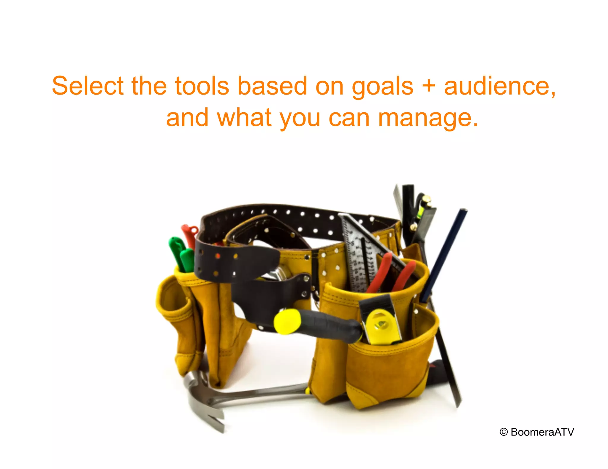 Select the tools based on goals + audience,
          and what you can manage.




                                      © BoomeraATV
 