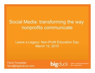 Social Media: transforming the way
       nonprofits communicate

     Leave a Legacy: Non-Profit Education Day
                 March 12, 2010



Farra Trompeter
farra@bigducknyc.com
 
