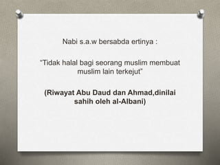Nabi s.a.w bersabda ertinya :
“Tidak halal bagi seorang muslim membuat
muslim lain terkejut”
(Riwayat Abu Daud dan Ahmad,dinilai
sahih oleh al-Albani)
 
