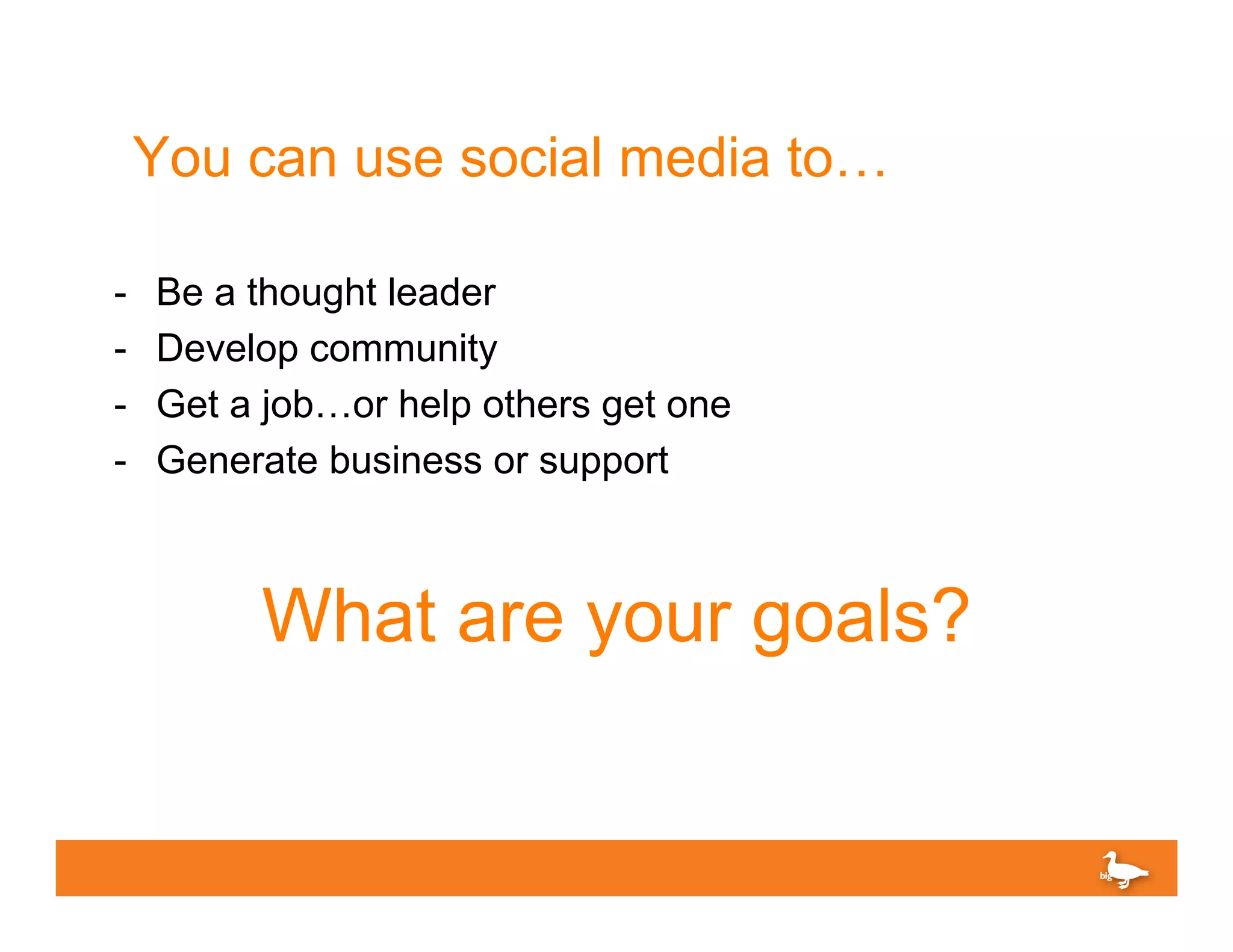 You can use social media to…

-    Be a thought leader
-    Develop community
-    Get a job…or help others get one
-    Generate business or support



          What are your goals?
 