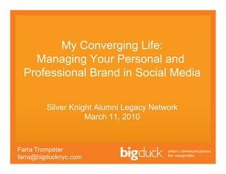 My Converging Life:
   Managing Your Personal and
 Professional Brand in Social Media

         Silver Knight Alumni Legacy Network
                    March 11, 2010



Farra Trompeter
farra@bigducknyc.com
 