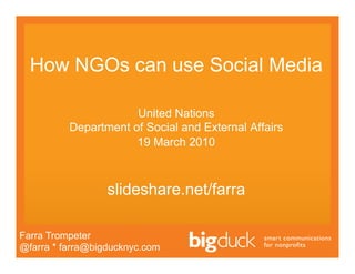 How NGOs can use Social Media

                      United Nations
          Department of Social and External Affairs
                      19 March 2010



                  slideshare.net/farra

Farra Trompeter
@farra * farra@bigducknyc.com
 