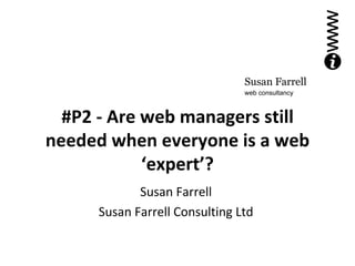 #P2 - Are web managers still needed when everyone is a web ‘expert’? Susan Farrell Susan Farrell Consulting Ltd 