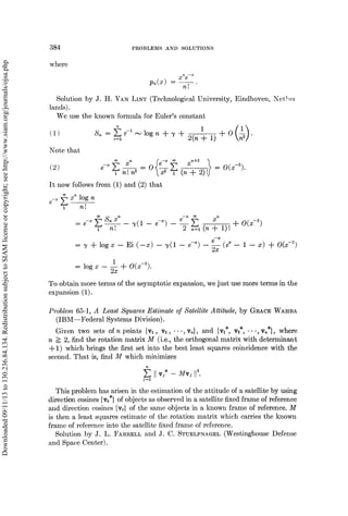 384 PROBLEMS AND SOLUTIONS
where
p(x) _xe
n!
Solution by J. H. VAN LINT (Technological University, Eindhoven, Nel,!e,
lands).
We use the known formula for Euler’s constant
1 Sn r=l
r-1
log n -Jr ’t 2(n -t- 1)
zc 0
Note that
(2) e
nih’-0
--(n+2)
It now follows from (1) and (2) that
e_ z log n
O(z-).
’-t-logx-- Ei(--x) --.(1 e-z)--(e
-1-- x) + O(x-’)
1
log x + O(x-).
To obtain more terms of the asymptotic expansion, we just use more terms in the
expansion (1).
Problem 65-1, A Least Squares Estimate of Satellite Attitude, by Gnncn WAIBa
(IBM--Federal Systems Division).
Given two sets of n points {v, v, ...,v}, and {v*, v*, ...,v*}, where
n ->_ 2, find the rotation matrix M (i.e., the orthogonal matrix with determinant
-1) which brings the first set into the best least squares coincidence with the
second. That is, find M which minimizes
This problem has arisen in the estimation of the attitude of a satellite by using
direction cosines {v*} of objects as observed in a satellite fixed frame of reference
and direction cosines Ivy} of the same objects in a known frame of reference. M
is then a least squares estimate of the rotation matrix which carries the known
frame of reference into the satellite fixed frame of reference.
Solution by J. L. FhRRELL and J. C. STUELPNAGEL (Westinghouse Defense
and Space Center).
Downloaded
09/11/13
to
130.236.84.134.
Redistribution
subject
to
SIAM
license
or
copyright;
see
http://www.siam.org/journals/ojsa.php
 