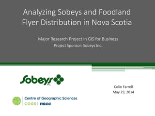 Colin Farrell
May 29, 2014
Analyzing Sobeys and Foodland
Flyer Distribution in Nova Scotia
Major Research Project in GIS for Business
Project Sponsor: Sobeys Inc.
 