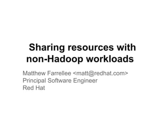Sharing resources with
non-Hadoop workloads
Matthew Farrellee <matt@redhat.com>
Principal Software Engineer
Red Hat
 