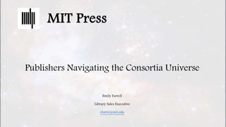 MIT Press
Publishers Navigating the Consortia Universe
Emily Farrell
Library Sales Executive
efarre@mit.edu
 