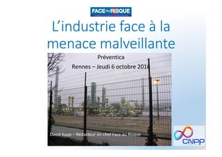 L’industrie face à la
menace malveillante
Préventica
Rennes – Jeudi 6 octobre 2016
1
David Kapp – Rédacteur en chef Face au Risque
 