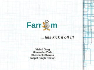 Farr

m

... lets kick it off !!!
Vishal Garg
Himanshu Zade
Shashank Sharma
Jaspal Singh Dhillon

 