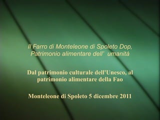 Il Farro di Monteleone di Spoleto Dop, Patrimonio alimentare dell’umanità Dal patrimonio culturale dell'Unesco, al patrimonio alimentare della Fao Monteleone di Spoleto 5 dicembre 2011 