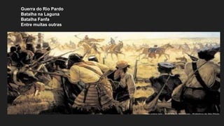 Guerra do Rio Pardo
Batalha na Laguna
Batalha Fanfa
Entre muitas outras
 