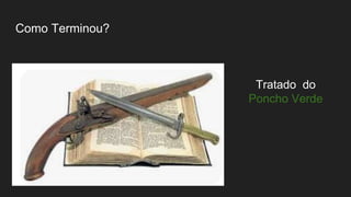 Como Terminou?
Tratado do
Poncho Verde
 