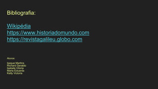 Bibliografia:
Wikipédia
https://www.historiadomundo.com
https://revistagalileu.globo.com
Alunos:
Isaque Martins
Richard Geraldo
Isabela Vitoria
Maria Eduarda
Ketly Victoria
 